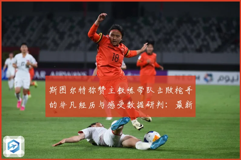 斯图尔特称赞主教练带队击败枪手的非凡经历与感受数据研判：最新赛事动态与深度分析