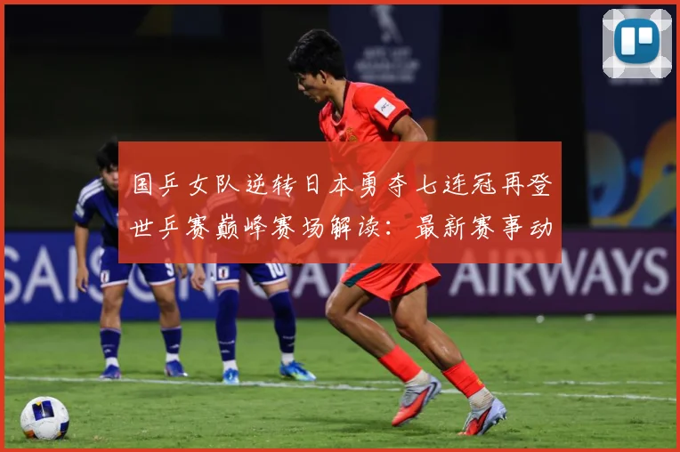 国乒女队逆转日本勇夺七连冠再登世乒赛巅峰赛场解读：最新赛事动态与深度分析