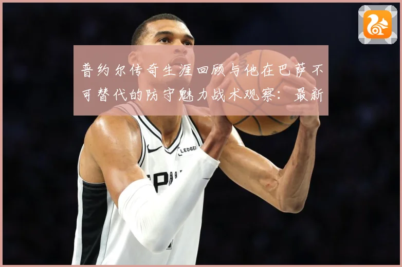 普约尔传奇生涯回顾与他在巴萨不可替代的防守魅力战术观察：最新赛事动态与深度分析