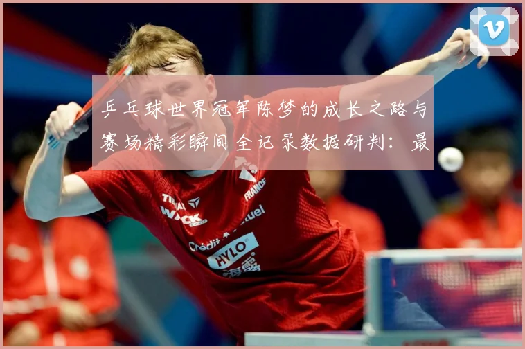 乒乓球世界冠军陈梦的成长之路与赛场精彩瞬间全记录数据研判：最新赛事动态与深度分析