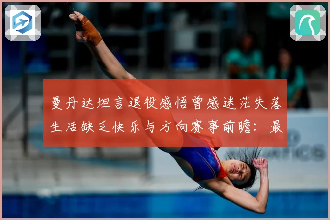 曼丹达坦言退役感悟曾感迷茫失落生活缺乏快乐与方向赛事前瞻：最新赛事动态与深度分析