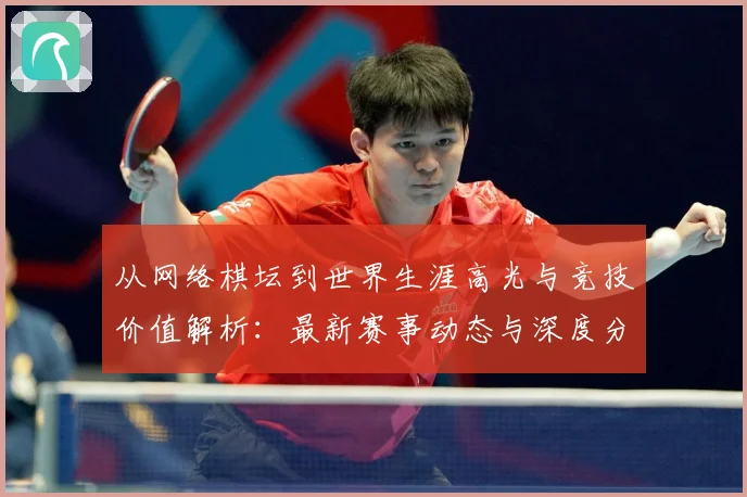 从网络棋坛到世界生涯高光与竞技价值解析：最新赛事动态与深度分析