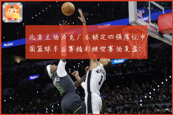 北京主场力克广东锁定四强席位中国篮球季后赛精彩继续赛场复盘：最新赛事动态与深度分析