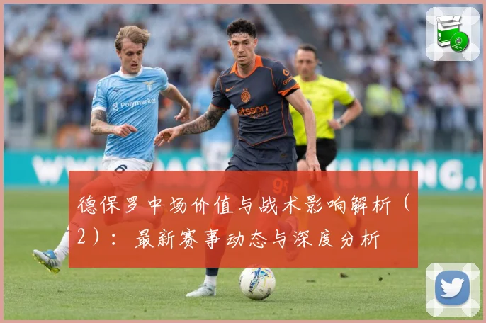 德保罗中场价值与战术影响解析（2）：最新赛事动态与深度分析