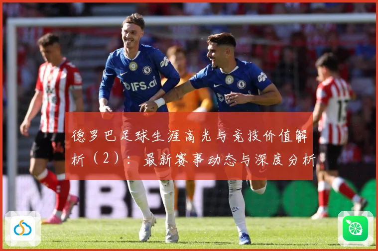德罗巴足球生涯高光与竞技价值解析（2）：最新赛事动态与深度分析