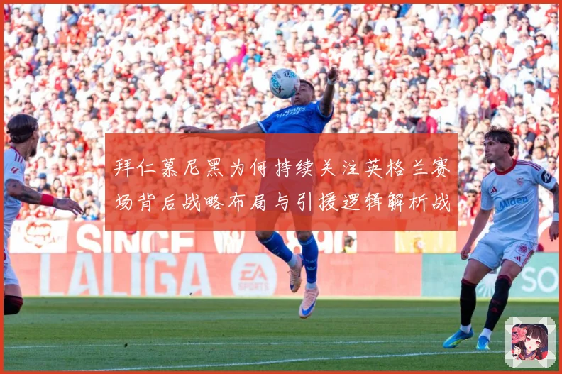 拜仁慕尼黑为何持续关注英格兰赛场背后战略布局与引援逻辑解析战术观察：最新赛事动态与深度分析