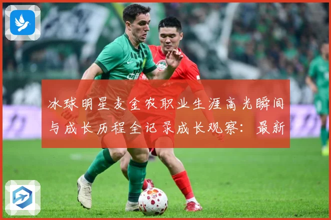 冰球明星麦金农职业生涯高光瞬间与成长历程全记录成长观察：最新赛事动态与深度分析