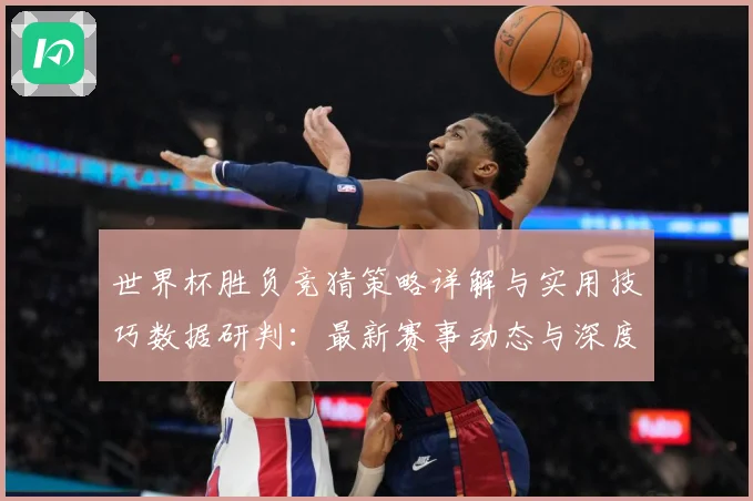 世界杯胜负竞猜策略详解与实用技巧数据研判：最新赛事动态与深度分析
