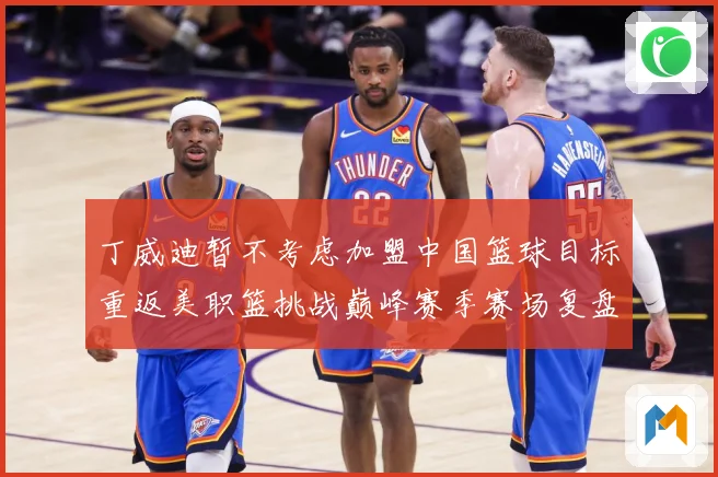 丁威迪暂不考虑加盟中国篮球目标重返美职篮挑战巅峰赛季赛场复盘：最新赛事动态与深度分析