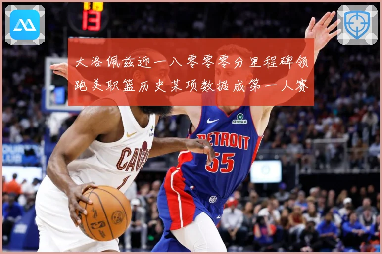大洛佩兹迎一八零零零分里程碑领跑美职篮历史某项数据成第一人赛场复盘：最新赛事动态与深度分析
