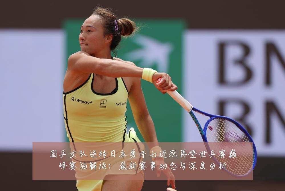 国乒女队逆转日本勇夺七连冠再登世乒赛巅峰赛场解读:最新赛事动态与深度分析