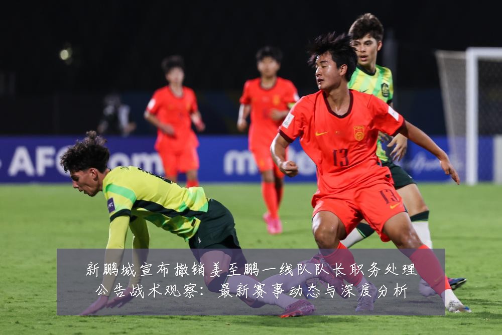 新鹏城宣布撤销姜至鹏一线队队长职务处理公告战术观察：最新赛事动态与深度分析