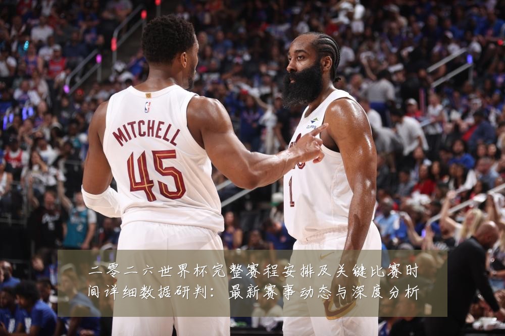 二零二六世界杯完整赛程安排及关键比赛时间详细数据研判：最新赛事动态与深度分析