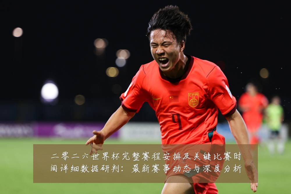 二零二六世界杯完整赛程安排及关键比赛时间详细数据研判：最新赛事动态与深度分析