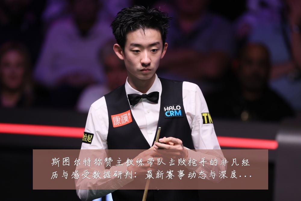 斯图尔特称赞主教练带队击败枪手的非凡经历与感受数据研判：最新赛事动态与深度分析