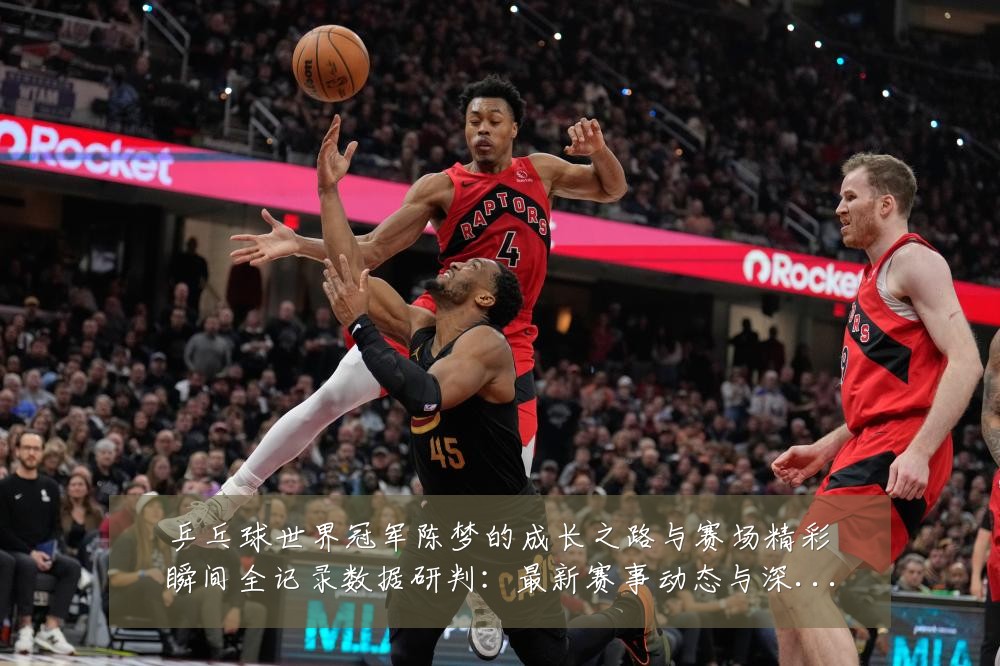 乒乓球世界冠军陈梦的成长之路与赛场精彩瞬间全记录数据研判：最新赛事动态与深度分析