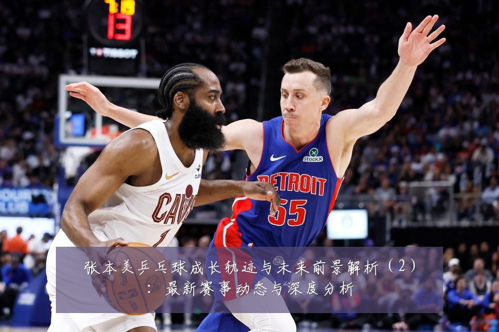 张本美乒乓球成长轨迹与未来前景解析（2）：最新赛事动态与深度分析