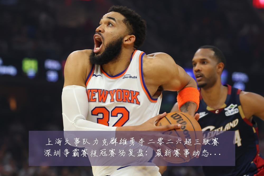 上海久事队力克群雄勇夺二零二六超三联赛深圳争霸赛桂冠赛场复盘:最新赛事动态与深度分析