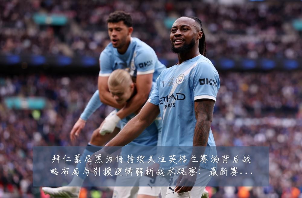 拜仁慕尼黑为何持续关注英格兰赛场背后战略布局与引援逻辑解析战术观察：最新赛事动态与深度分析