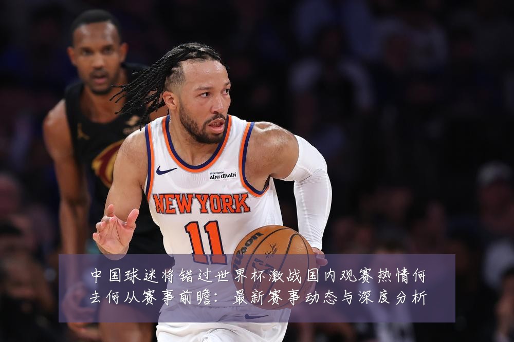 中国球迷将错过世界杯激战国内观赛热情何去何从赛事前瞻：最新赛事动态与深度分析